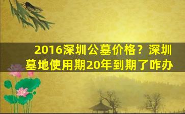 2016深圳公墓价格？深圳墓地使用期20年到期了咋办
