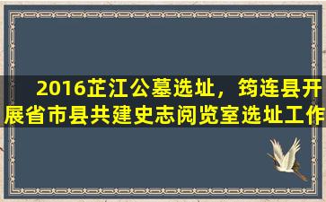 2016芷江公墓选址，筠连县开展省市县共建史志阅览室选址工作