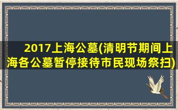 2017上海公墓(清明节期间上海各公墓暂停接待市民现场祭扫)
