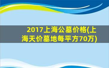 2017上海公墓价格(上海天价墓地每平方70万)