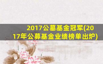 2017公墓基金冠军(2017年公募基金业绩榜单出炉)