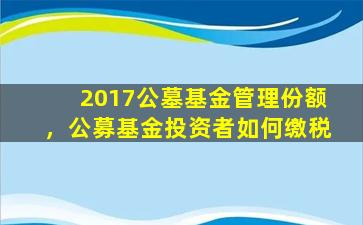 2017公墓基金管理份额，公募基金投资者如何缴税