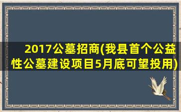 2017公墓招商(我县首个公益性公墓建设项目5月底可望投用)