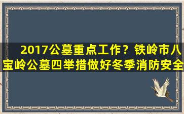 2017公墓重点工作？铁岭市八宝岭公墓四举措做好冬季消防安全工作
