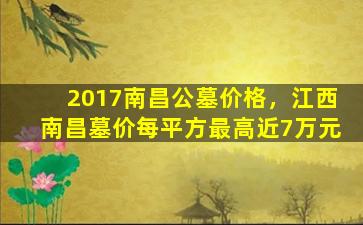 2017南昌公墓价格，江西南昌墓价每平方最高近7万元