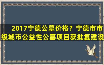 2017宁德公墓价格？宁德市市级城市公益性公墓项目获批复建设