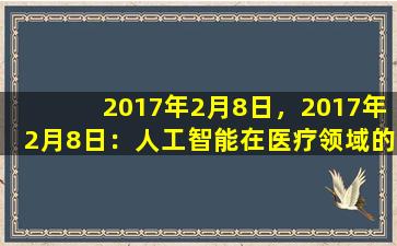 2017年2月8日，2017年2月8日：人工智能在医疗领域的发展与应用