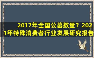 2017年全国公墓数量？2021年特殊消费者行业发展研究报告
