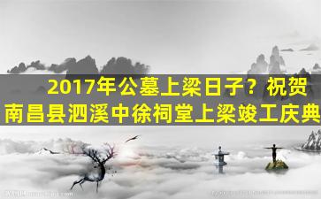 2017年公墓上梁日子？祝贺南昌县泗溪中徐祠堂上梁竣工庆典