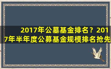 2017年公墓基金排名？2017年半年度公募基金规模排名抢先报