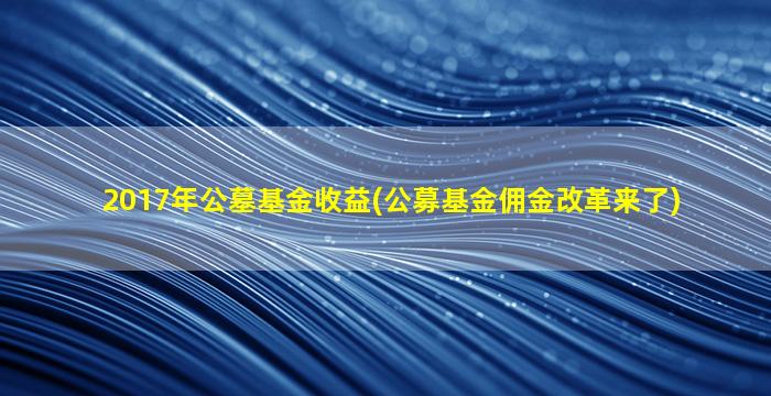 2017年公墓基金收益(公募基金佣金改革来了)