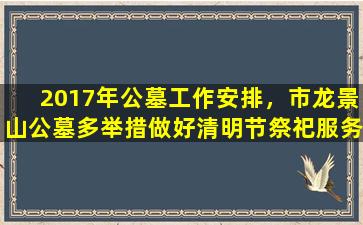 2017年公墓工作安排，市龙景山公墓多举措做好清明节祭祀服务工作