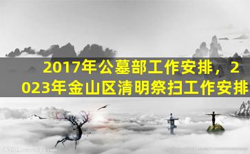 2017年公墓部工作安排，2023年金山区清明祭扫工作安排