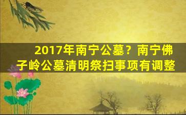 2017年南宁公墓？南宁佛子岭公墓清明祭扫事项有调整