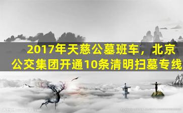 2017年天慈公墓班车，北京公交集团开通10条清明扫墓专线