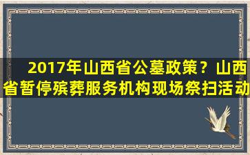 2017年山西省公墓政策？山西省暂停殡葬服务机构现场祭扫活动