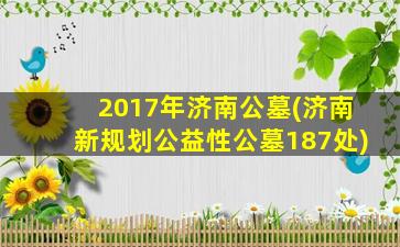 2017年济南公墓(济南新规划公益性公墓187处)