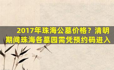 2017年珠海公墓价格？清明期间珠海各墓园需凭预约码进入