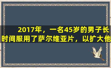 2017年，一名45岁的男子长时间服用了萨尔维亚片，以扩大他的心脏和血管。六个月后他的健康状况如何