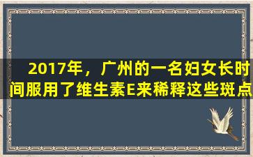 2017年，广州的一名妇女长时间服用了维生素E来稀释这些斑点，这令人惊讶。