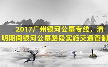 2017广州银河公墓专线，清明期间银河公墓路段实施交通管制