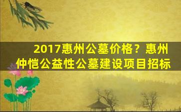 2017惠州公墓价格？惠州仲恺公益性公墓建设项目招标