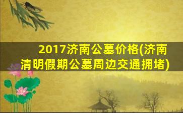 2017济南公墓价格(济南清明假期公墓周边交通拥堵)
