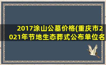 2017涂山公墓价格(重庆市2021年节地生态葬式公布单位名单)