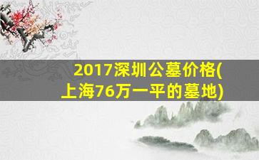 2017深圳公墓价格(上海76万一平的墓地)