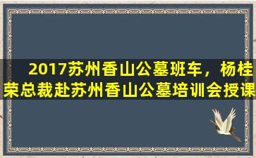2017苏州香山公墓班车，杨桂荣总裁赴苏州香山公墓培训会授课