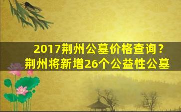 2017荆州公墓价格查询？荆州将新增26个公益性公墓