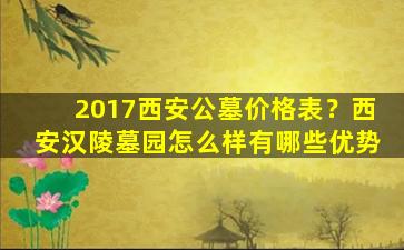 2017西安公墓价格表？西安汉陵墓园怎么样有哪些优势