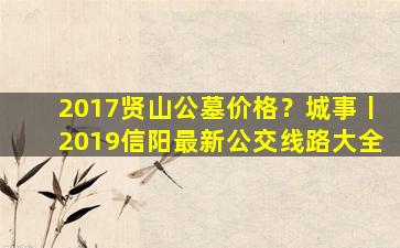 2017贤山公墓价格？城事丨2019信阳最新公交线路大全