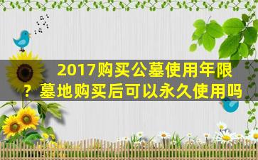2017购买公墓使用年限？墓地购买后可以永久使用吗
