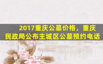2017重庆公墓价格，重庆民政局公布主城区公墓预约电话