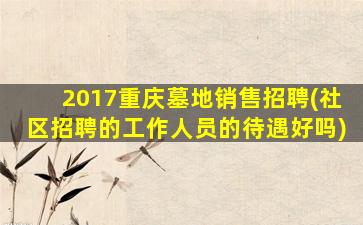 2017重庆墓地销售招聘(社区招聘的工作人员的待遇好吗)