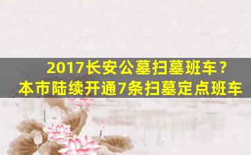 2017长安公墓扫墓班车？本市陆续开通7条扫墓定点班车