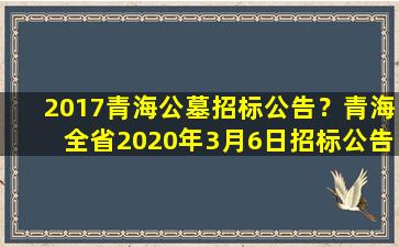 2017青海公墓招标公告？青海全省2020年3月6日招标公告