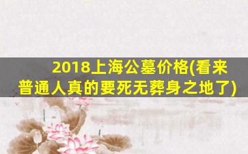 2018上海公墓价格(看来普通人真的要死无葬身之地了)