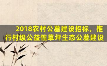 2018农村公墓建设招标，推行村级公益性草坪生态公墓建设