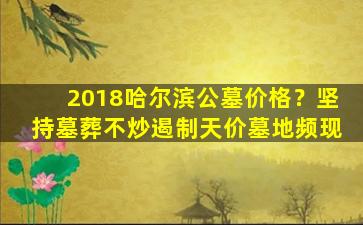2018哈尔滨公墓价格？坚持墓葬不炒遏制天价墓地频现