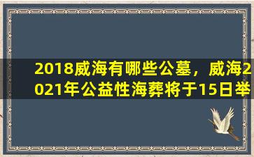 2018威海有哪些公墓，威海2021年公益性海葬将于15日举行