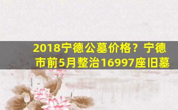 2018宁德公墓价格？宁德市前5月整治16997座旧墓