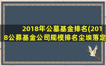 2018年公墓基金排名(2018公募基金公司规模排名尘埃落定)