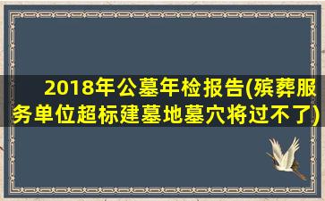 2018年公墓年检报告(殡葬服务单位超标建墓地墓穴将过不了)