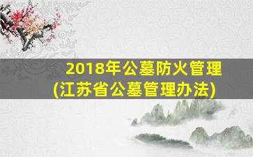 2018年公墓防火管理(江苏省公墓管理办法)