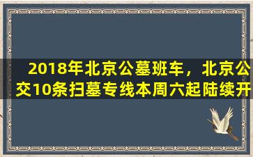 2018年北京公墓班车，北京公交10条扫墓专线本周六起陆续开通