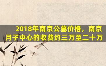 2018年南京公墓价格，南京月子中心的收费约三万至二十万