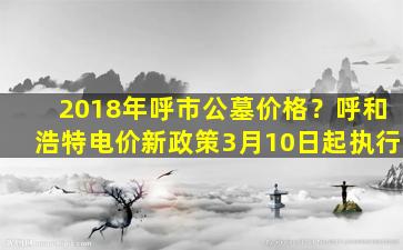 2018年呼市公墓价格？呼和浩特电价新政策3月10日起执行