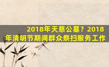 2018年天慈公墓？2018年清明节期间群众祭扫服务工作
